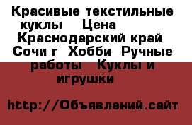 Красивые текстильные куклы. › Цена ­ 1 300 - Краснодарский край, Сочи г. Хобби. Ручные работы » Куклы и игрушки   